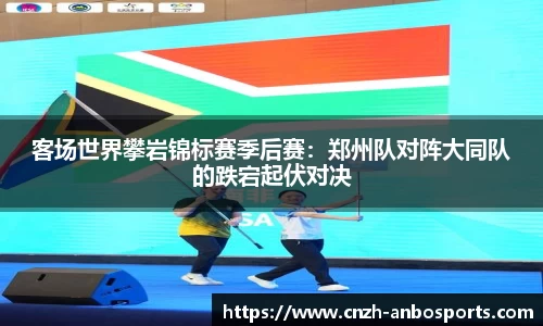 客场世界攀岩锦标赛季后赛：郑州队对阵大同队的跌宕起伏对决